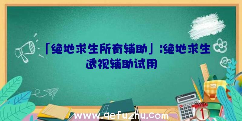 「绝地求生所有辅助」|绝地求生透视辅助试用